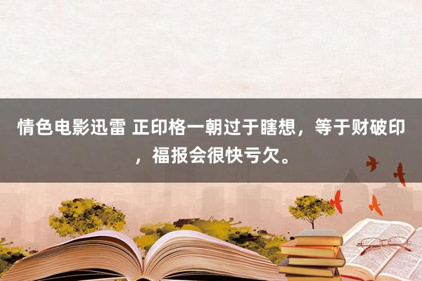 情色电影迅雷 正印格一朝过于瞎想，等于财破印，福报会很快亏欠。
