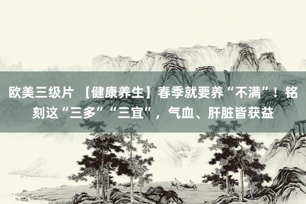 欧美三级片 【健康养生】春季就要养“不满”！铭刻这“三多”“三宜”，气血、肝脏皆获益