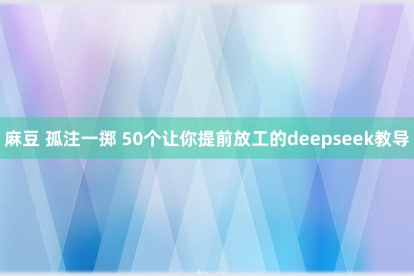 麻豆 孤注一掷 50个让你提前放工的deepseek教导