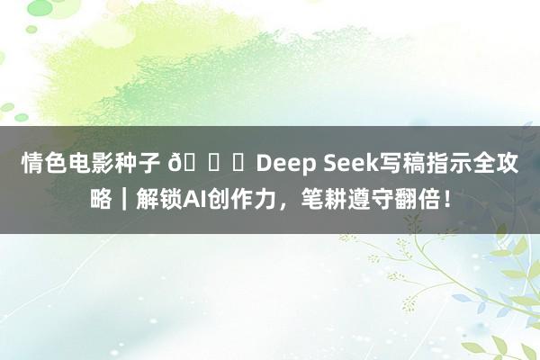 情色电影种子 📝Deep Seek写稿指示全攻略｜解锁AI创作力，笔耕遵守翻倍！