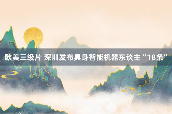 欧美三级片 深圳发布具身智能机器东谈主“18条”
