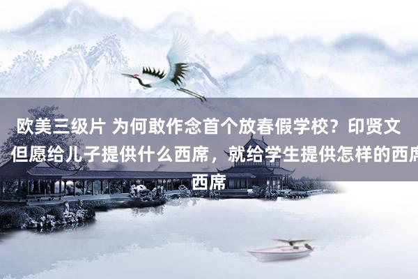 欧美三级片 为何敢作念首个放春假学校？印贤文：但愿给儿子提供什么西席，就给学生提供怎样的西席