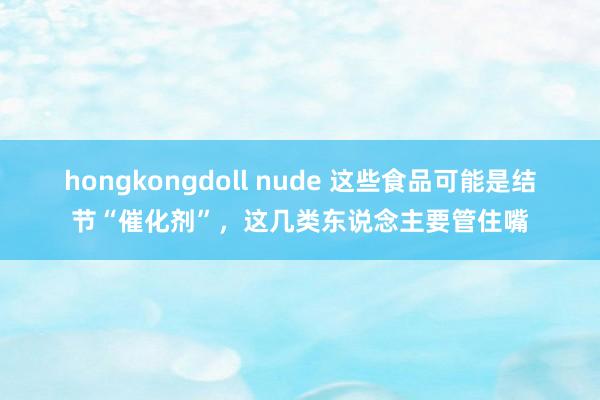 hongkongdoll nude 这些食品可能是结节“催化剂”，这几类东说念主要管住嘴